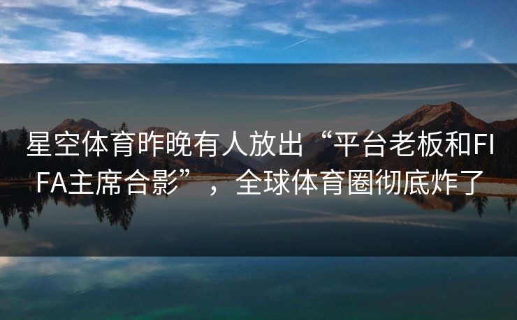 星空体育昨晚有人放出“平台老板和FIFA主席合影”，全球体育圈彻底炸了