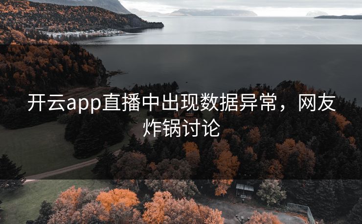 开云app直播中出现数据异常，网友炸锅讨论