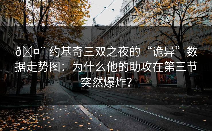 🤨 约基奇三双之夜的“诡异”数据走势图：为什么他的助攻在第三节突然爆炸？