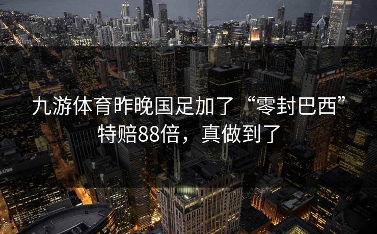 九游体育昨晚国足加了“零封巴西”特赔88倍，真做到了