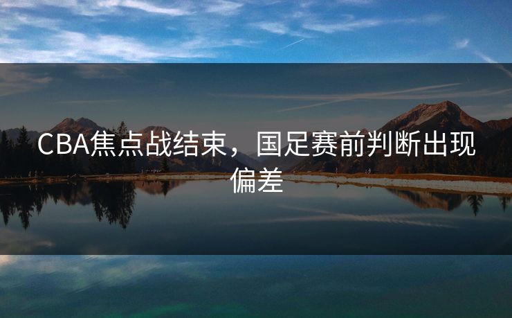 CBA焦点战结束,国足赛前判断出现偏差 CBA焦点战结束,国足赛前判断出现偏差