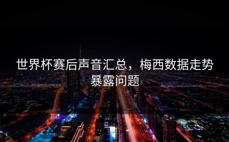 世界杯赛后声音汇总，梅西数据走势暴露问题