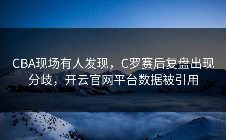 CBA现场有人发现，C罗赛后复盘出现分歧，开云官网平台数据被引用