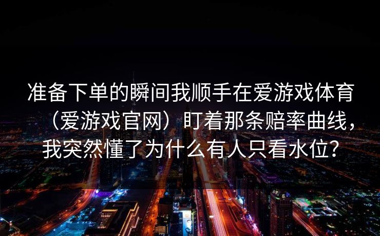 准备下单的瞬间我顺手在爱游戏体育（爱游戏官网）盯着那条赔率曲线，我突然懂了为什么有人只看水位？