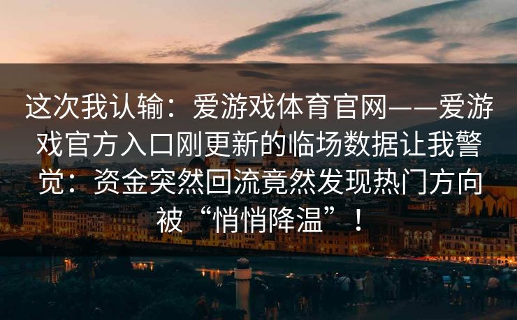 这次我认输：爱游戏体育官网——爱游戏官方入口刚更新的临场数据让我警觉：资金突然回流竟然发现热门方向被“悄悄降温”！