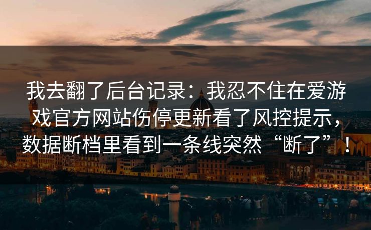 我去翻了后台记录：我忍不住在爱游戏官方网站伤停更新看了风控提示，数据断档里看到一条线突然“断了”！