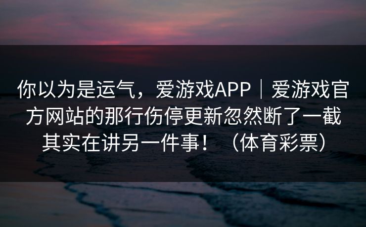 你以为是运气，爱游戏APP｜爱游戏官方网站的那行伤停更新忽然断了一截其实在讲另一件事！（体育彩票）