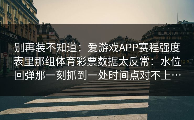 别再装不知道：爱游戏APP赛程强度表里那组体育彩票数据太反常：水位回弹那一刻抓到一处时间点对不上…
