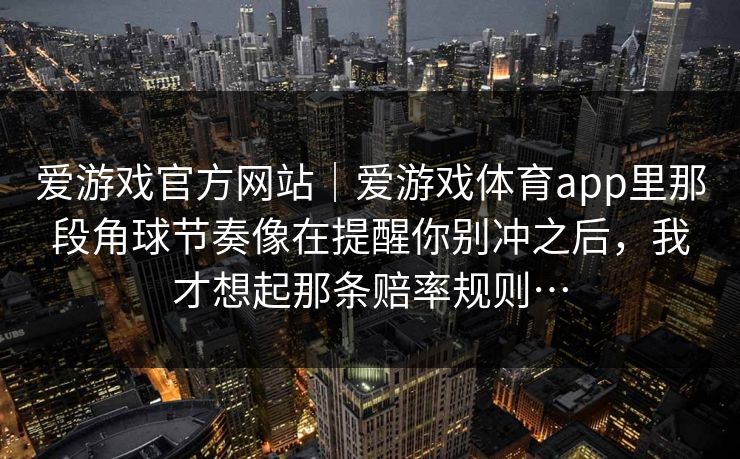 爱游戏官方网站｜爱游戏体育app里那段角球节奏像在提醒你别冲之后，我才想起那条赔率规则…