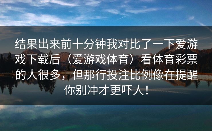 结果出来前十分钟我对比了一下爱游戏下载后（爱游戏体育）看体育彩票的人很多，但那行投注比例像在提醒你别冲才更吓人！
