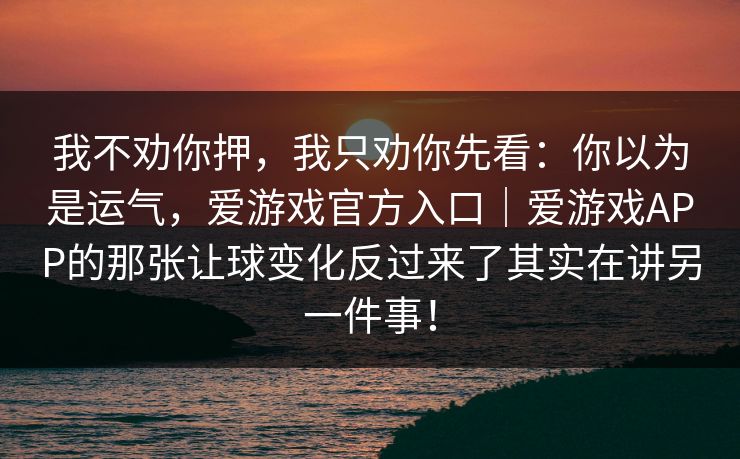 我不劝你押，我只劝你先看：你以为是运气，爱游戏官方入口｜爱游戏APP的那张让球变化反过来了其实在讲另一件事！