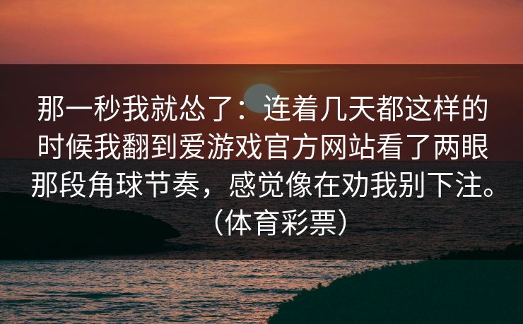 那一秒我就怂了：连着几天都这样的时候我翻到爱游戏官方网站看了两眼那段角球节奏，感觉像在劝我别下注。（体育彩票）