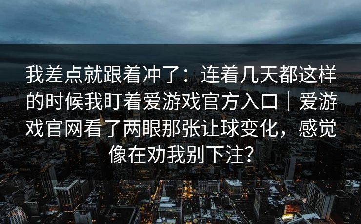 我差点就跟着冲了：连着几天都这样的时候我盯着爱游戏官方入口｜爱游戏官网看了两眼那张让球变化，感觉像在劝我别下注？