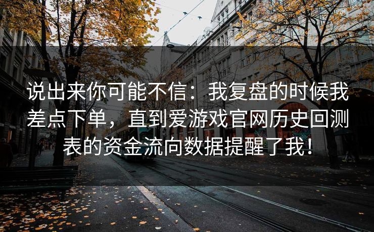 说出来你可能不信：我复盘的时候我差点下单，直到爱游戏官网历史回测表的资金流向数据提醒了我！