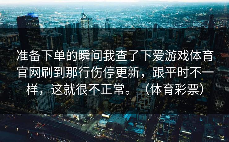 准备下单的瞬间我查了下爱游戏体育官网刷到那行伤停更新，跟平时不一样，这就很不正常。（体育彩票）