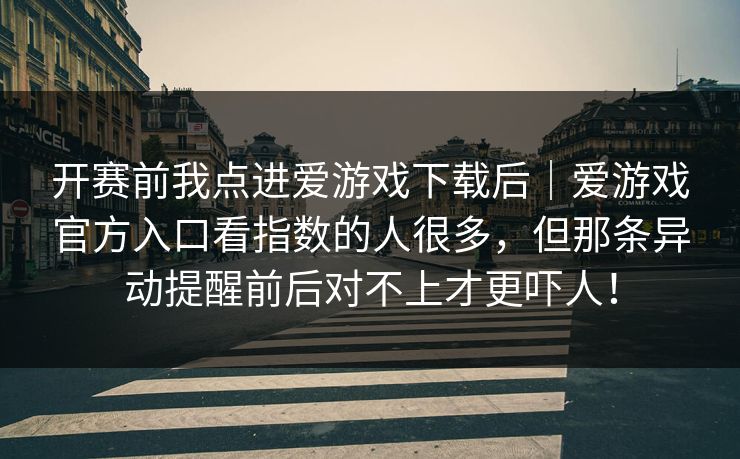 开赛前我点进爱游戏下载后｜爱游戏官方入口看指数的人很多，但那条异动提醒前后对不上才更吓人！