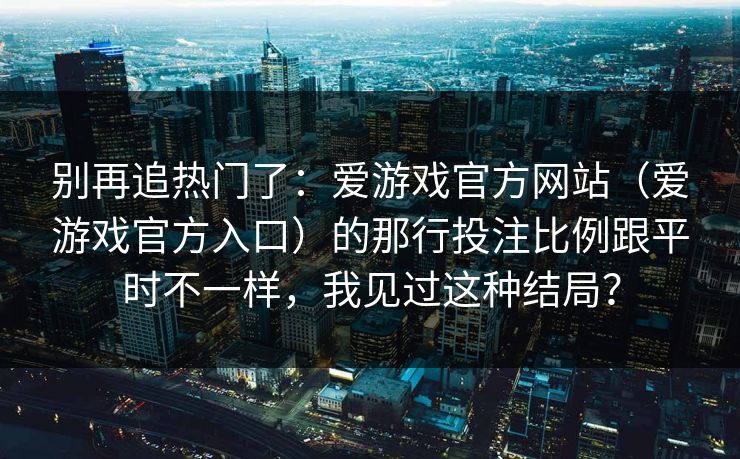 别再追热门了：爱游戏官方网站（爱游戏官方入口）的那行投注比例跟平时不一样，我见过这种结局？