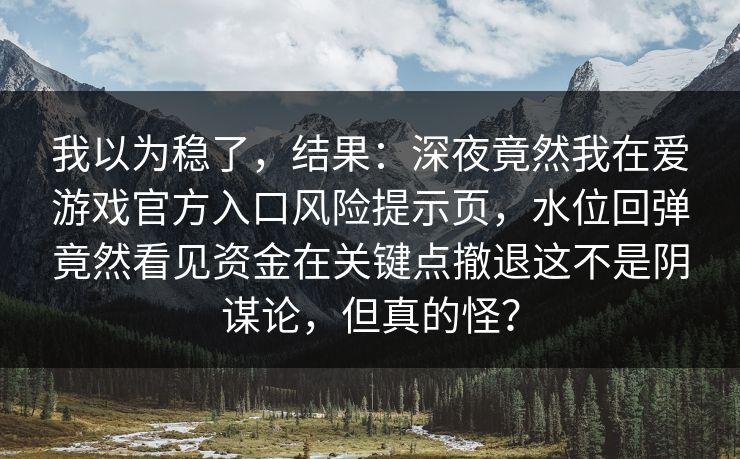 我以为稳了，结果：深夜竟然我在爱游戏官方入口风险提示页，水位回弹竟然看见资金在关键点撤退这不是阴谋论，但真的怪？