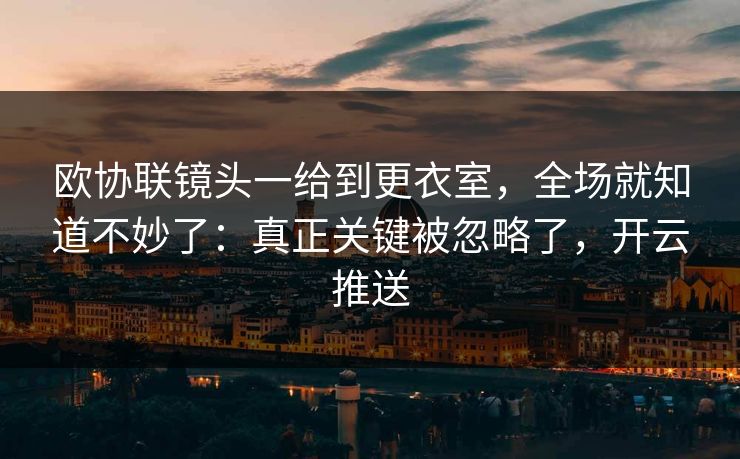欧协联镜头一给到更衣室，全场就知道不妙了：真正关键被忽略了，开云推送