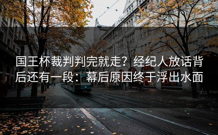 国王杯裁判判完就走？经纪人放话背后还有一段：幕后原因终于浮出水面
