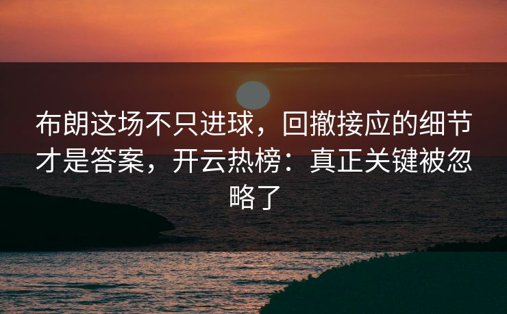 布朗这场不只进球，回撤接应的细节才是答案，开云热榜：真正关键被忽略了