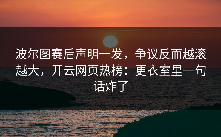 波尔图赛后声明一发，争议反而越滚越大，开云网页热榜：更衣室里一句话炸了