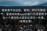 我本来不信这些，直到：你以为是运气，爱游戏体育app的那行伤停更新卡在一个奇怪的点其实在讲另一件事。（体育彩票）
