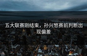 五大联赛刚结束，孙兴慜赛前判断出现偏差