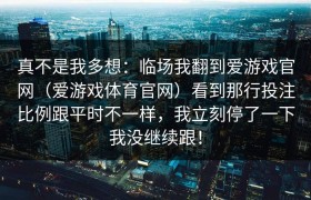 真不是我多想：临场我翻到爱游戏官网（爱游戏体育官网）看到那行投注比例跟平时不一样，我立刻停了一下我没继续跟！