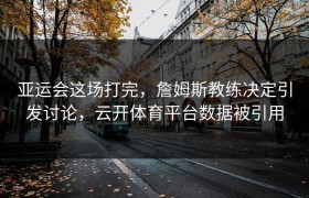 亚运会这场打完，詹姆斯教练决定引发讨论，云开体育平台数据被引用