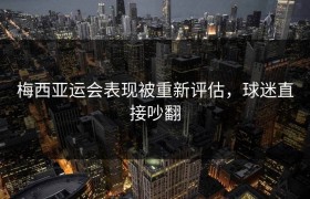 梅西亚运会表现被重新评估，球迷直接吵翻