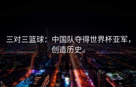 三对三篮球：中国队夺得世界杯亚军，创造历史。