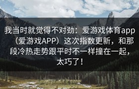 我当时就觉得不对劲：爱游戏体育app（爱游戏APP）这次指数更新，和那段冷热走势跟平时不一样撞在一起，太巧了！