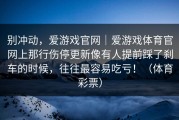 别冲动，爱游戏官网｜爱游戏体育官网上那行伤停更新像有人提前踩了刹车的时候，往往最容易吃亏！（体育彩票）