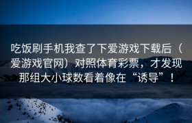 吃饭刷手机我查了下爱游戏下载后（爱游戏官网）对照体育彩票，才发现那组大小球数看着像在“诱导”！