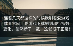 连着几天都这样的时候我刷着爱游戏体育官网｜爱游戏下载刷到那行指数变化，忽然断了一截，这就很不正常！