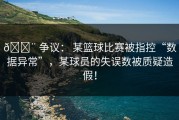 🚨 争议： 某篮球比赛被指控“数据异常”，某球员的失误数被质疑造假！