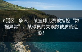 🚨 争议： 某篮球比赛被指控“数据异常”，某球员的失误数被质疑造假！