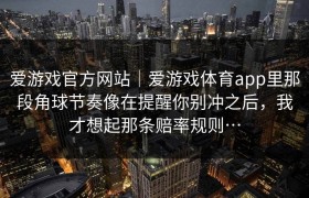 爱游戏官方网站｜爱游戏体育app里那段角球节奏像在提醒你别冲之后，我才想起那条赔率规则…