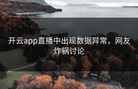开云app直播中出现数据异常，网友炸锅讨论