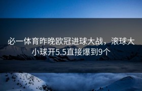 必一体育昨晚欧冠进球大战，滚球大小球开5.5直接爆到9个