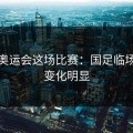 聊聊奥运会这场比赛：国足临场战术变化明显