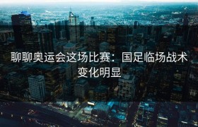 聊聊奥运会这场比赛：国足临场战术变化明显