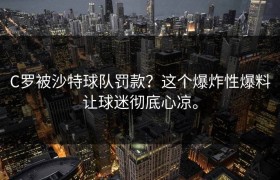 C罗被沙特球队罚款？这个爆炸性爆料让球迷彻底心凉。