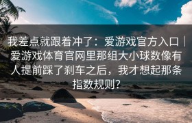 我差点就跟着冲了：爱游戏官方入口｜爱游戏体育官网里那组大小球数像有人提前踩了刹车之后，我才想起那条指数规则？