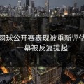 皇马网球公开赛表现被重新评估，这一幕被反复提起