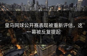皇马网球公开赛表现被重新评估，这一幕被反复提起