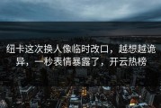 纽卡这次换人像临时改口，越想越诡异，一秒表情暴露了，开云热榜