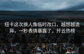 纽卡这次换人像临时改口，越想越诡异，一秒表情暴露了，开云热榜