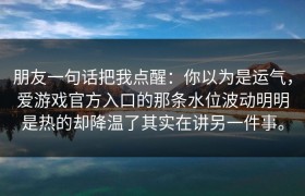 朋友一句话把我点醒：你以为是运气，爱游戏官方入口的那条水位波动明明是热的却降温了其实在讲另一件事。